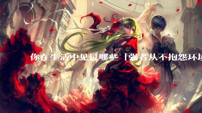 你在生活中见过哪些「强者从不抱怨环境」的例子？